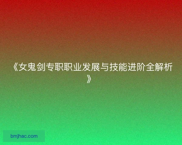 《女鬼剑专职职业发展与技能进阶全解析》