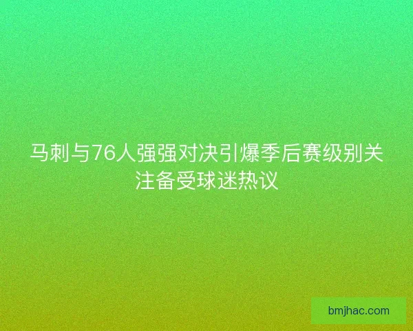 马刺与76人强强对决引爆季后赛级别关注备受球迷热议