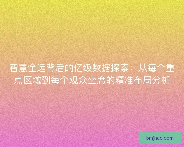 智慧全运背后的亿级数据探索：从每个重点区域到每个观众坐席的精准布局分析