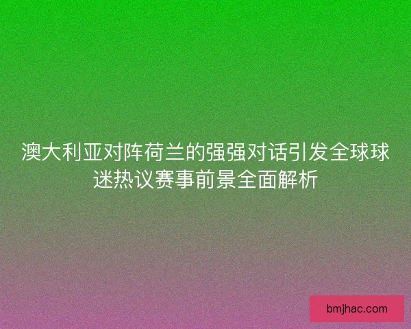 澳大利亚对阵荷兰的强强对话引发全球球迷热议赛事前景全面解析