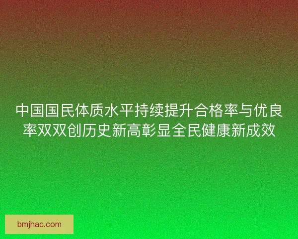 中国国民体质水平持续提升合格率与优良率双双创历史新高彰显全民健康新成效