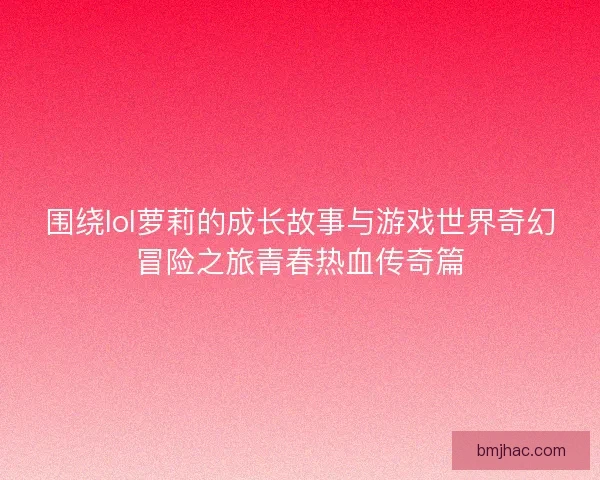围绕lol萝莉的成长故事与游戏世界奇幻冒险之旅青春热血传奇篇